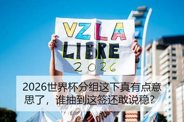 2026世界杯分组这下真有点意思了，谁抽到这签还敢说稳？
