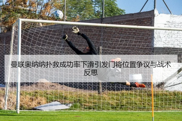 曼联奥纳纳扑救成功率下滑引发门将位置争议与战术反思
