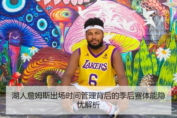 湖人詹姆斯出场时间管理背后的季后赛体能隐忧解析