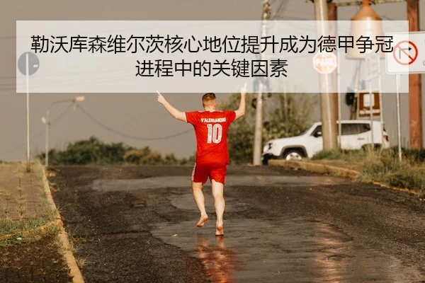 勒沃库森维尔茨核心地位提升成为德甲争冠进程中的关键因素