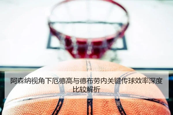 阿森纳视角下厄德高与德布劳内关键传球效率深度比较解析