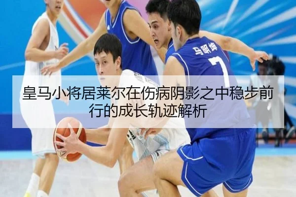 皇马小将居莱尔在伤病阴影之中稳步前行的成长轨迹解析