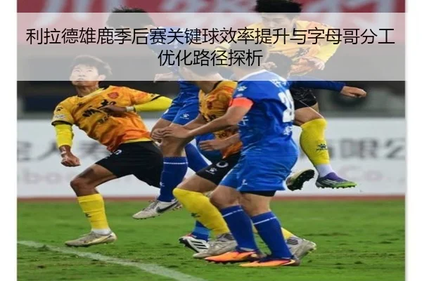 利拉德雄鹿季后赛关键球效率提升与字母哥分工优化路径探析